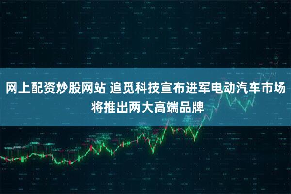网上配资炒股网站 追觅科技宣布进军电动汽车市场 将推出两大高端品牌