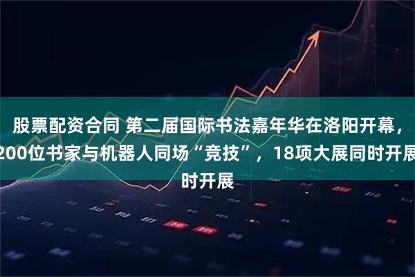 股票配资合同 第二届国际书法嘉年华在洛阳开幕，200位书家与机器人同场“竞技”，18项大展同时开展