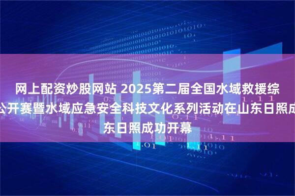 网上配资炒股网站 2025第二届全国水域救援综合技能公开赛暨水域应急安全科技文化系列活动在山东日照成功开幕