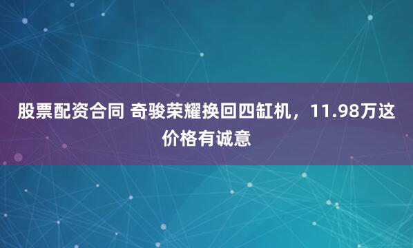 股票配资合同 奇骏荣耀换回四缸机，11.98万这价格有诚意