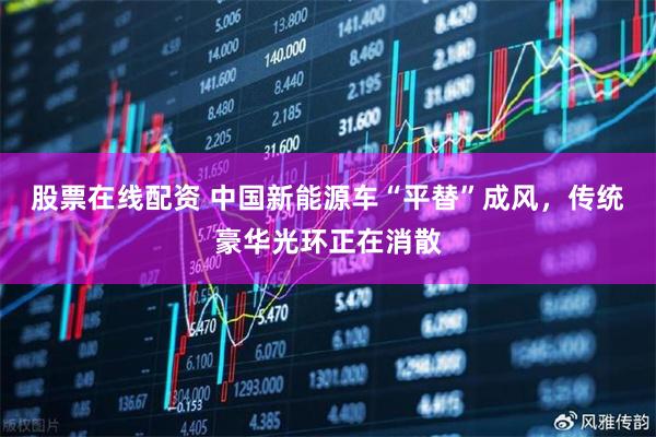 股票在线配资 中国新能源车“平替”成风，传统豪华光环正在消散